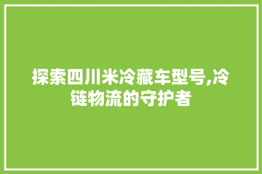 探索四川米冷藏车型号,冷链物流的守护者