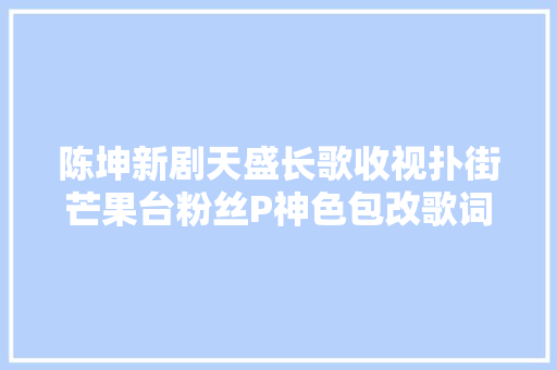 陈坤新剧天盛长歌收视扑街芒果台粉丝P神色包改歌词狂吐槽