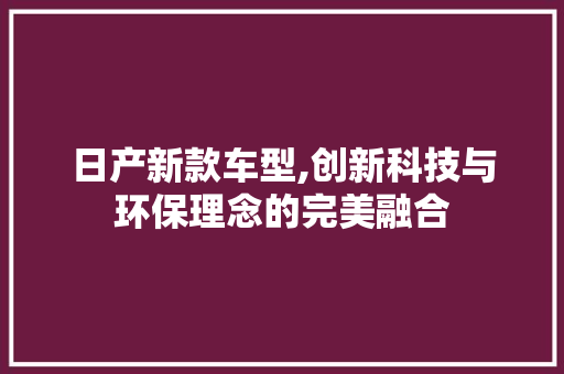 日产新款车型,创新科技与环保理念的完美融合 汽车知识