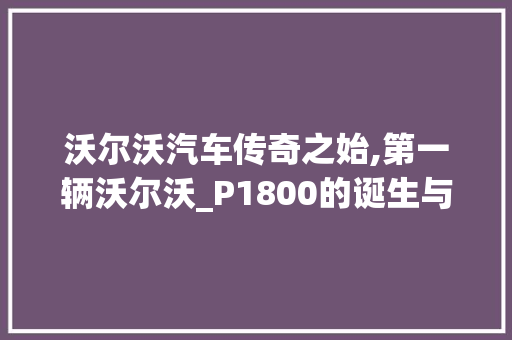 沃尔沃汽车传奇之始,第一辆沃尔沃_P1800的诞生与辉煌