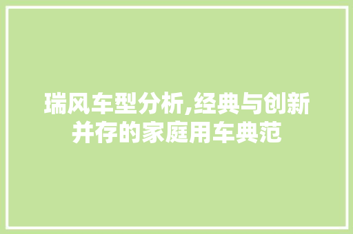 瑞风车型分析,经典与创新并存的家庭用车典范