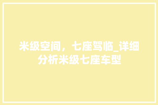 米级空间，七座驾临_详细分析米级七座车型 汽车知识