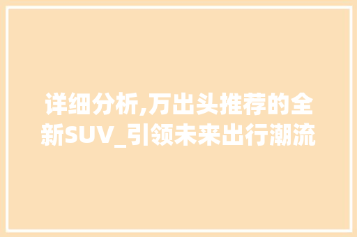详细分析,万出头推荐的全新SUV_引领未来出行潮流
