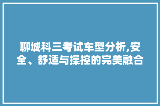 聊城科三考试车型分析,安全、舒适与操控的完美融合