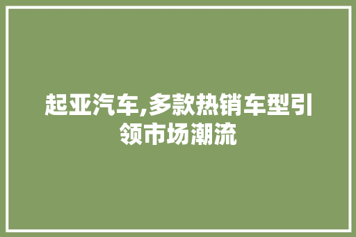 起亚汽车,多款热销车型引领市场潮流