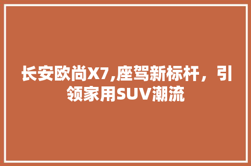 长安欧尚X7,座驾新标杆，引领家用SUV潮流