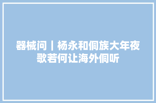 器械问｜杨永和侗族大年夜歌若何让海外侗听