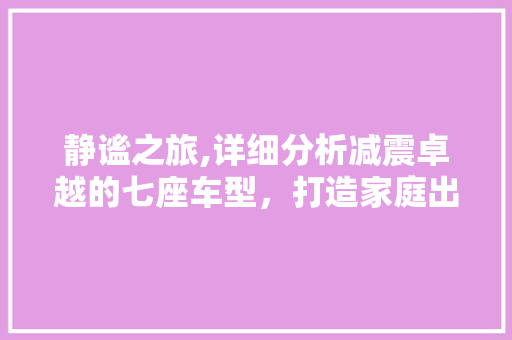 静谧之旅,详细分析减震卓越的七座车型，打造家庭出行新标杆 汽车知识