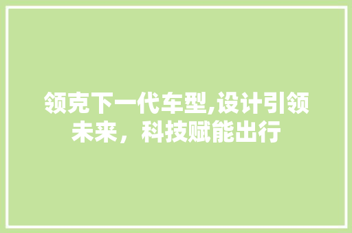 领克下一代车型,设计引领未来，科技赋能出行