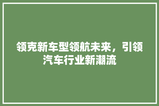 领克新车型领航未来，引领汽车行业新潮流 汽车知识