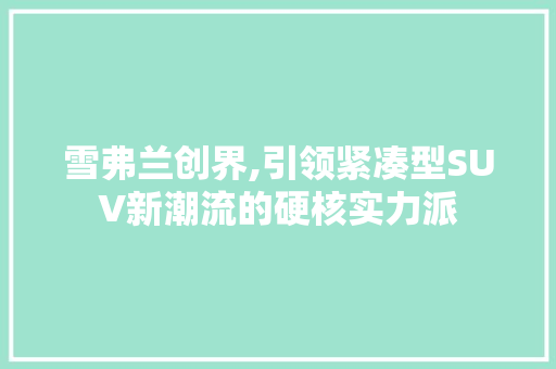 雪弗兰创界,引领紧凑型SUV新潮流的硬核实力派