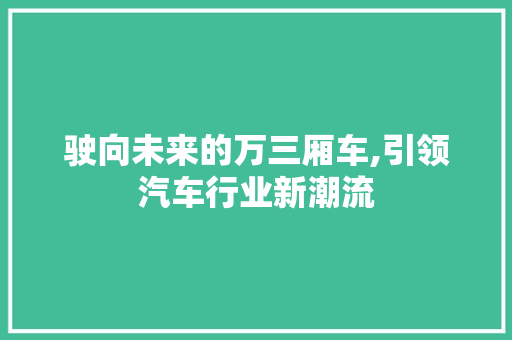 驶向未来的万三厢车,引领汽车行业新潮流 汽车知识