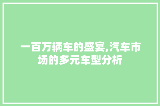 一百万辆车的盛宴,汽车市场的多元车型分析