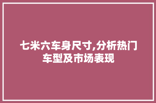 七米六车身尺寸,分析热门车型及市场表现 生活常识