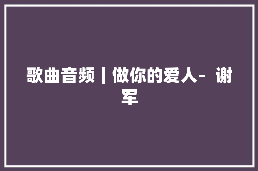 歌曲音频｜做你的爱人–  谢军
