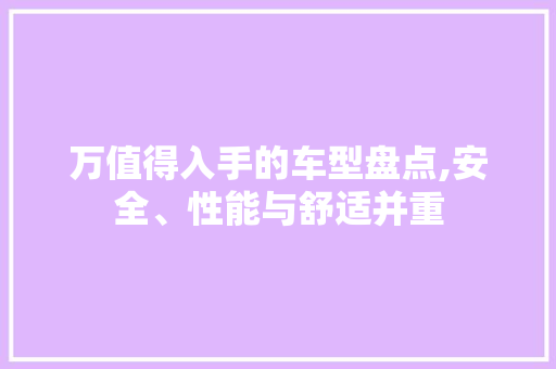 万值得入手的车型盘点,安全、性能与舒适并重 综合知识