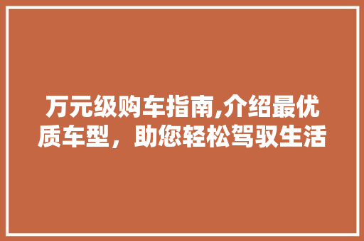 万元级购车指南,介绍最优质车型，助您轻松驾驭生活 综合知识