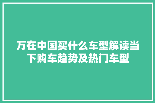 万在中国买什么车型解读当下购车趋势及热门车型 奇闻故事
