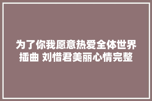 为了你我愿意热爱全体世界插曲 刘惜君美丽心情完整歌词