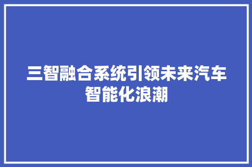 三智融合系统引领未来汽车智能化浪潮 知识百科