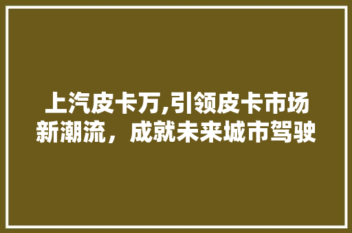 上汽皮卡万,引领皮卡市场新潮流，成就未来城市驾驶新选择