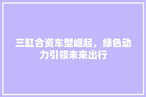 三缸合资车型崛起，绿色动力引领未来出行 综合知识