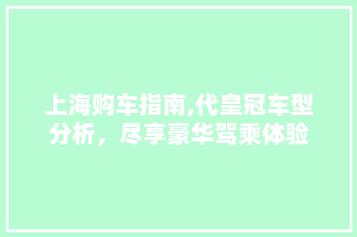 上海购车指南,代皇冠车型分析，尽享豪华驾乘体验
