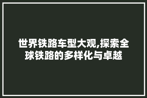 世界铁路车型大观,探索全球铁路的多样化与卓越
