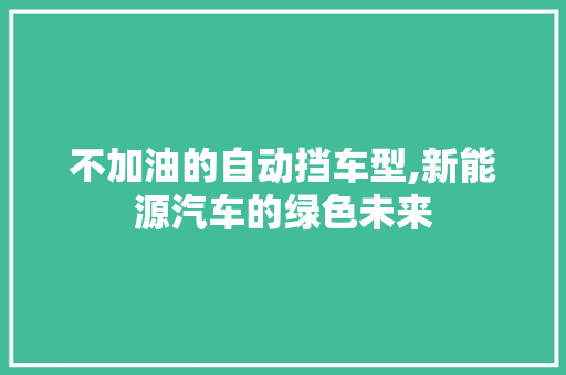 不加油的自动挡车型,新能源汽车的绿色未来 休闲娱乐