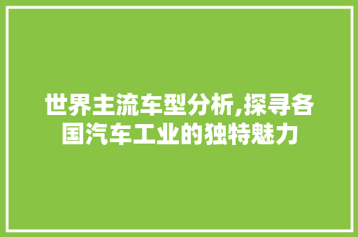 世界主流车型分析,探寻各国汽车工业的独特魅力 汽车知识
