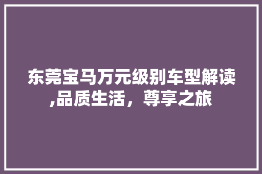 东莞宝马万元级别车型解读,品质生活，尊享之旅 生活常识