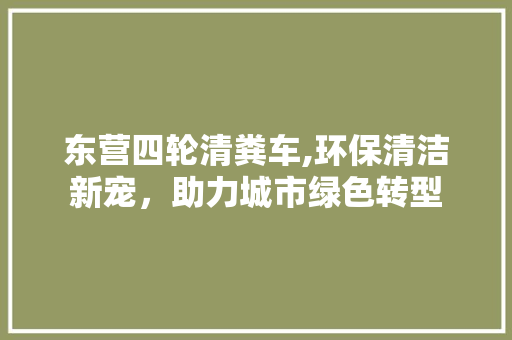 东营四轮清粪车,环保清洁新宠，助力城市绿色转型