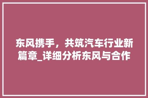 东风携手，共筑汽车行业新篇章_详细分析东风与合作车型