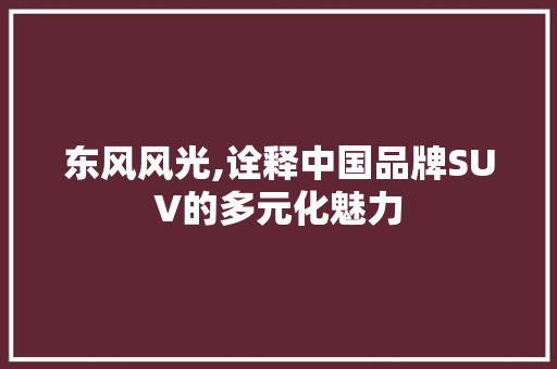 东风风光,诠释中国品牌SUV的多元化魅力