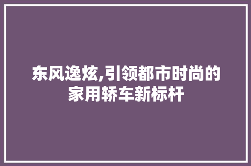 东风逸炫,引领都市时尚的家用轿车新标杆 奇闻故事