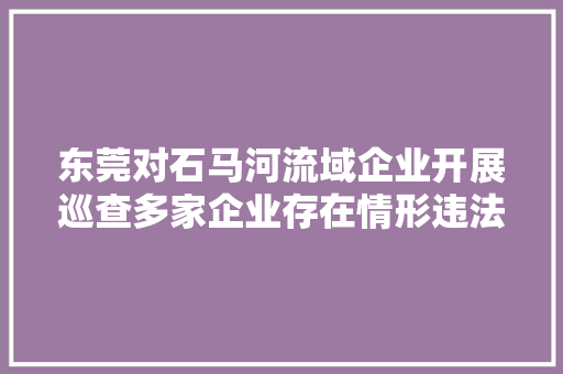 东莞对石马河流域企业开展巡查多家企业存在情形违法问题