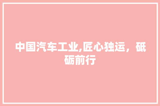 中国汽车工业,匠心独运，砥砺前行 生活常识