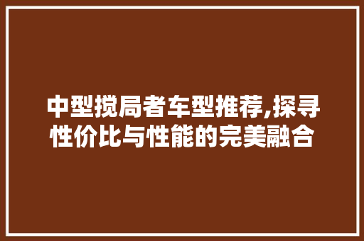 中型搅局者车型推荐,探寻性价比与性能的完美融合 知识百科