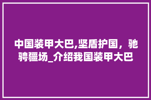 中国装甲大巴,坚盾护国，驰骋疆场_介绍我国装甲大巴车型号背后的故事