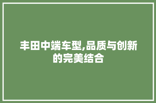 丰田中端车型,品质与创新的完美结合 知识百科