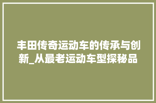 丰田传奇运动车的传承与创新_从最老运动车型探秘品牌精神 休闲娱乐