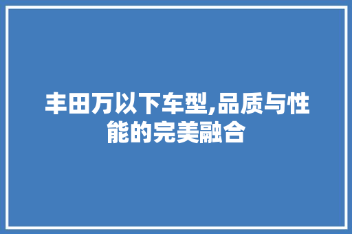 丰田万以下车型,品质与性能的完美融合 休闲娱乐