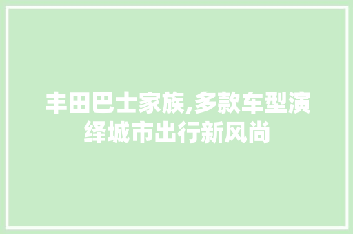 丰田巴士家族,多款车型演绎城市出行新风尚