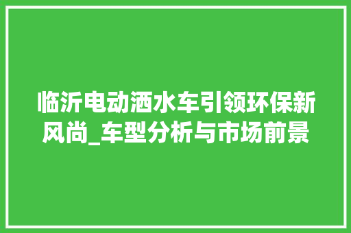 临沂电动洒水车引领环保新风尚_车型分析与市场前景展望