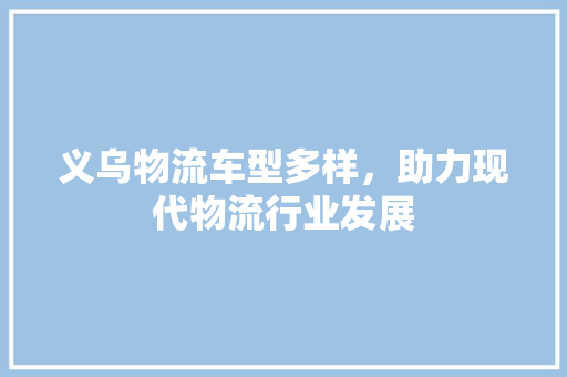 义乌物流车型多样，助力现代物流行业发展