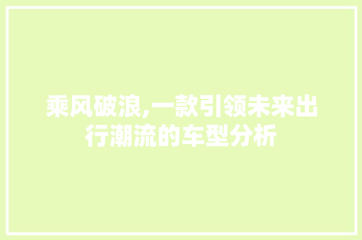 乘风破浪,一款引领未来出行潮流的车型分析