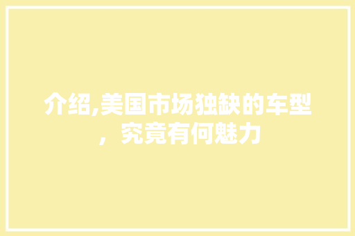 介绍,美国市场独缺的车型，究竟有何魅力 生活常识