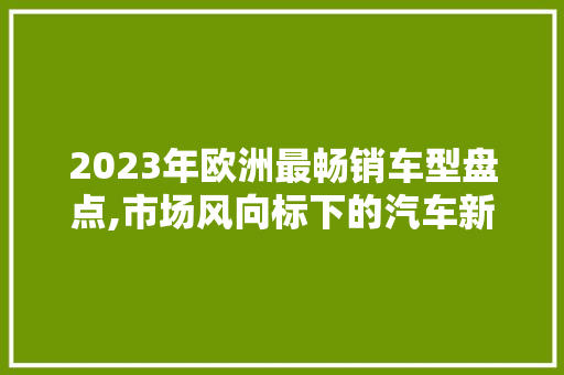 2023年欧洲最畅销车型盘点,市场风向标下的汽车新宠