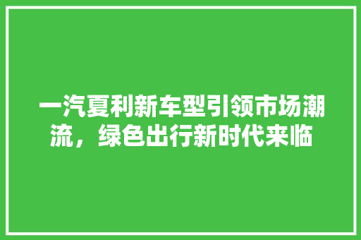 一汽夏利新车型引领市场潮流，绿色出行新时代来临