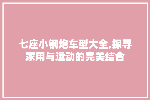 七座小钢炮车型大全,探寻家用与运动的完美结合 汽车知识